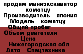 продам миниэкскаватор коматцу › Производитель ­ япония › Модель ­ коматцу35 › Общий пробег ­ 4 800 › Объем двигателя ­ 1 500 › Цена ­ 700 000 - Нижегородская обл. Авто » Спецтехника   . Нижегородская обл.